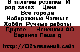 В наличии резинки. И род заказ. › Цена ­ 100 - Все города, Набережные Челны г. Хобби. Ручные работы » Другое   . Ненецкий АО,Верхняя Пеша д.